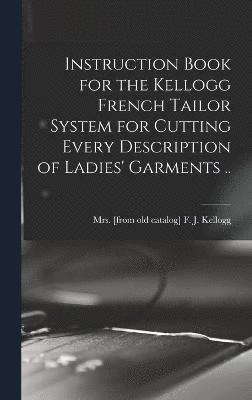 bokomslag Instruction Book for the Kellogg French Tailor System for Cutting Every Description of Ladies' Garments ..