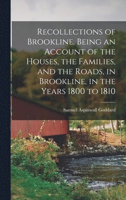 Recollections of Brookline. Being an Account of the Houses, the Families, and the Roads, in Brookline, in the Years 1800 to 1810
