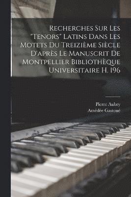 Recherches Sur Les &quot;Tenors&quot; Latins Dans Les Motets Du Treizime Sicle D'aprs Le Manuscrit De Montpellier Bibliothque Universitaire H. 196 1
