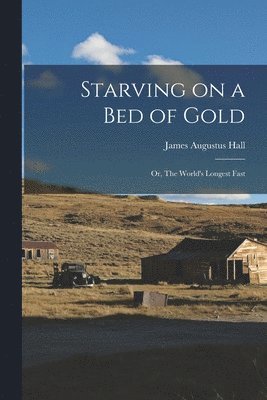 Starving on a bed of Gold; or, The World's Longest Fast 1