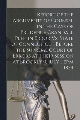 Report of the Arguments of Counsel in the Case of Prudence Crandall Plff. in Error Vs. State of Connecticut Before the Supreme Court of Errors at Their Session at Brooklyn, July Term 1834 1