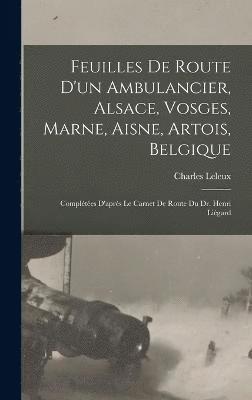 Feuilles de route d'un ambulancier, Alsace, Vosges, Marne, Aisne, Artois, Belgique; compltes d'aprs le carnet de route du Dr. Henri Ligard 1