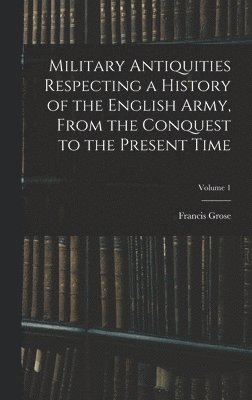 bokomslag Military Antiquities Respecting a History of the English Army, From the Conquest to the Present Time; Volume 1