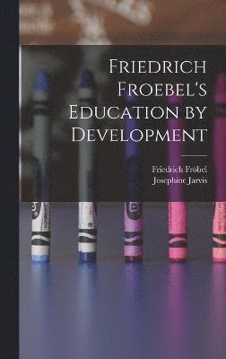 Friedrich Fröbel, Josephine Jarvis - Friedrich Froebel's Education by Development, Inbunden