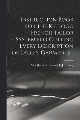 bokomslag Instruction Book for the Kellogg French Tailor System for Cutting Every Description of Ladies' Garments ..