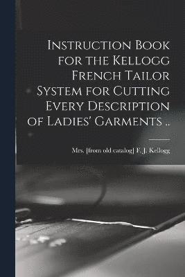 Instruction Book for the Kellogg French Tailor System for Cutting Every Description of Ladies' Garments .. 1