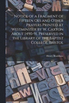 Notice of a Fragment of Fifteen Oes and Other Prayers Printed at Westminster by W. Caxton About 1490-91, Preserved in the Library of the Baptist College, Bristol 1