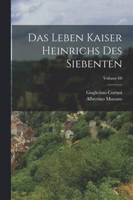 Das Leben Kaiser Heinrichs Des Siebenten; Volume 68 1