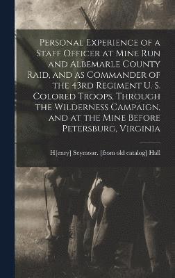 Personal Experience of a Staff Officer at Mine Run and Albemarle County Raid, and as Commander of the 43rd Regiment U. S. Colored Troops, Through the Wilderness Campaign, and at the Mine Before 1