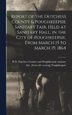 bokomslag Report of the Dutchess County & Poughkeepsie Sanitary Fair, Held at Sanitary Hall, in the City of Poughkeepsie, From March 15 to March 19, 1864