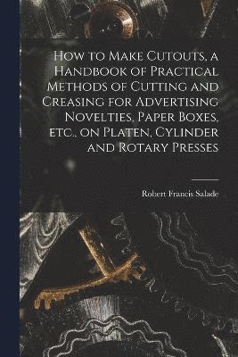 How to Make Cutouts, a Handbook of Practical Methods of Cutting and Creasing for Advertising Novelties, Paper Boxes, etc., on Platen, Cylinder and Rotary Presses 1