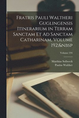 Fratris Pauli Waltheri Guglingensis Itinerarium in Terram Sanctam Et Ad Sanctam Catharinam, Volume 192; Volume 194 1