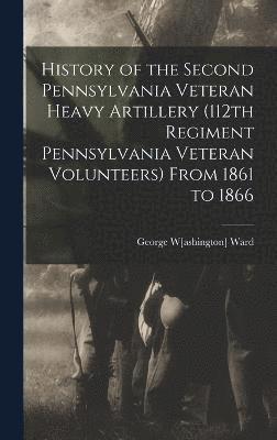 History of the Second Pennsylvania Veteran Heavy Artillery (112th Regiment Pennsylvania Veteran Volunteers) From 1861 to 1866 1