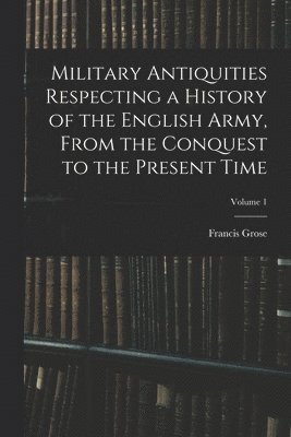 Francis Grose - Military Antiquities Respecting a History of the English Army, From the Conquest to the Present Time; Volume 1, Häftad