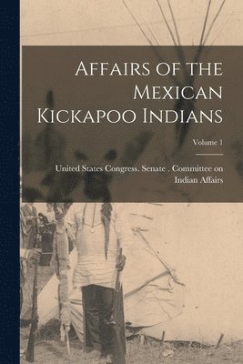 bokomslag Affairs of the Mexican Kickapoo Indians; Volume 1