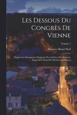 Les dessous du Congrès de Vienne; d'après les documents originaux des Archives du Ministère Impérial et Royal de l'Intérieur à Vienne; Volume 1