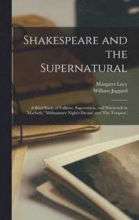 bokomslag Shakespeare and the Supernatural; a Brief Study of Folklore, Superstition, and Witchcraft in 'Macbeth, ' 'Midsummer Night's Dream' and 'The Tempest, '
