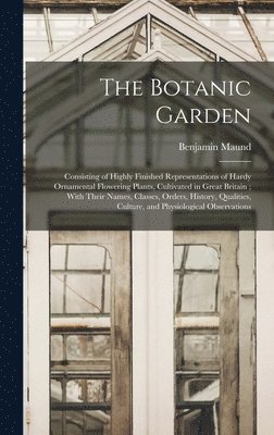 bokomslag The Botanic Garden; Consisting of Highly Finished Representations of Hardy Ornamental Flowering Plants, Cultivated in Great Britain; With Their Names, Classes, Orders, History, Qualities, Culture,