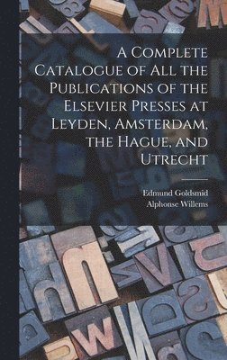 A Complete Catalogue of all the Publications of the Elsevier Presses at Leyden, Amsterdam, the Hague, and Utrecht 1