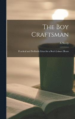 The boy Craftsman; Practical and Profitable Ideas for a Boy's Leisure Hours 1