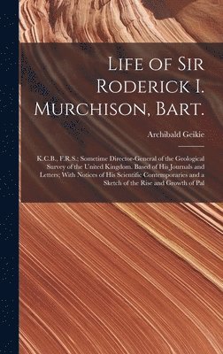 Life of Sir Roderick I. Murchison, Bart.; K.C.B., F.R.S.; Sometime Director-general of the Geological Survey of the United Kingdom. Based of his Journals and Letters; With Notices of his Scientific 1