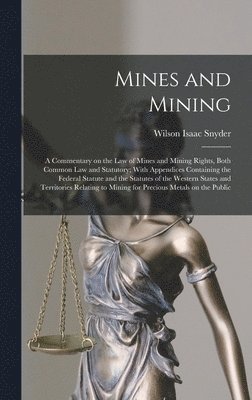 bokomslag Mines and Mining; a Commentary on the law of Mines and Mining Rights, Both Common law and Statutory; With Appendices Containing the Federal Statute and the Statutes of the Western States and Territ...