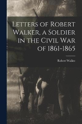 Letters of Robert Walker, a Soldier in the Civil War of 1861-1865 1