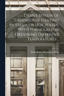Dean's System of Greenhouse Heating by Steam or hot Water, With Formulas for Obtaining Different Temperatures .. 1