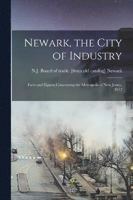 Newark, the City of Industry; Facts and Figures Concerning the Metropolis of New Jersey, 1912 1