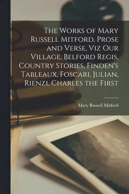 Mary Russell Mitford - Works of Mary Russell Mitford, Prose and Verse, viz Our Village, Belford Regis, Country Stories, Finden's Tableaux, Foscari, Julian, Rienzi, Charles the First, Häftad