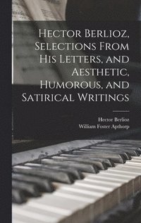 bokomslag Hector Berlioz, Selections From his Letters, and Aesthetic, Humorous, and Satirical Writings