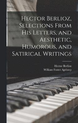 Hector Berlioz, Selections From his Letters, and Aesthetic, Humorous, and Satirical Writings 1