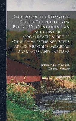 Records of the Reformed Dutch Church of New Paltz, N.Y., Containing an Account of the Organization of the Church and the Registers of Consistories, Members, Marriages, and Baptisms 1