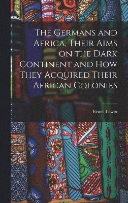 The Germans and Africa, Their Aims on the Dark Continent and how They Acquired Their African Colonies 1