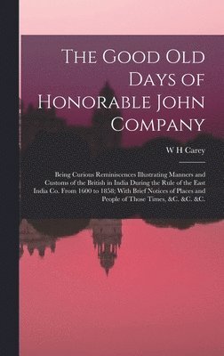 Good old Days of Honorable John Company; Being Curious Reminiscences Illustrating Manners and Customs of the British in India During the Rule of the East India Co. From 1600 to 1858; With Brief Notices of Places and People of Those Times, &c. &c. &c.