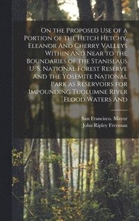 bokomslag On the Proposed use of a Portion of the Hetch Hetchy, Eleanor And Cherry Valleys Within And Near to the Boundaries of the Stanislaus U. S. National Forest Reserve And the Yosemite National Park as