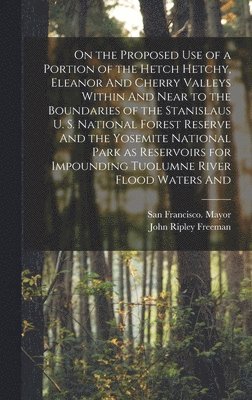 bokomslag On the Proposed use of a Portion of the Hetch Hetchy, Eleanor And Cherry Valleys Within And Near to the Boundaries of the Stanislaus U. S. National Forest Reserve And the Yosemite National Park as