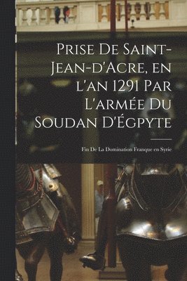 bokomslag Prise de Saint-Jean-d'Acre, en l'an 1291 par l'arme du Soudan d'gpyte; fin de la domination franque en Syrie