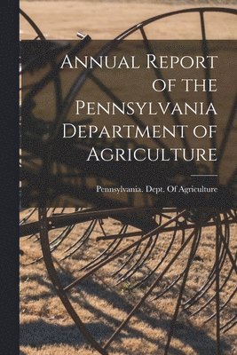Pennsylvania Dept of Agriculture - Annual Report of the Pennsylvania Department of Agriculture, Häftad