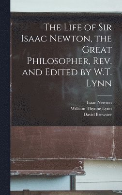 Life of Sir Isaac Newton, the Great Philosopher, rev. and Edited by W.T. Lynn