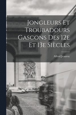 Alfred Jeanroy - Jongleurs et troubadours gascons des 12e et 13e siècles, Häftad