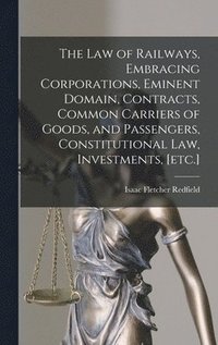 bokomslag The law of Railways, Embracing Corporations, Eminent Domain, Contracts, Common Carriers of Goods, and Passengers, Constitutional law, Investments, [etc.]