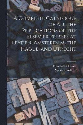 Complete Catalogue of all the Publications of the Elsevier Presses at Leyden, Amsterdam, the Hague, and Utrecht