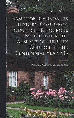 bokomslag Hamilton, Canada, its History, Commerce, Industries, Resources. Issued Under the Auspices of the City Council in the Centennial Year 1913