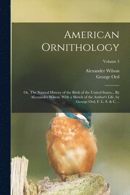 bokomslag American Ornithology; or, The Natural History of the Birds of the United States... By ALexander Wilson. With a Sketch of the Author's Life, by George Ord, F. L. S. & c. ..; Volume 3