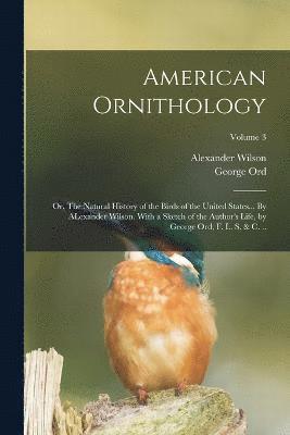 American Ornithology; or, The Natural History of the Birds of the United States... By ALexander Wilson. With a Sketch of the Author's Life, by George Ord, F. L. S. & c. ..; Volume 3