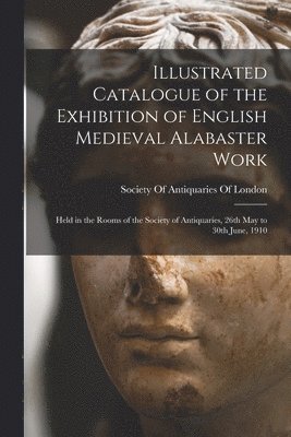 Society Of Antiquaries Of London - Illustrated Catalogue of the Exhibition of English Medieval Alabaster Work, Häftad
