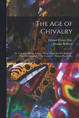 The age of Chivalry; or, Legends of King Arthur; &quot;King Arthur and his Knights&quot;, &quot;The Mabinogeon&quot;, &quot;The Crusades&quot;, &quot;Robin Hood&quot;, Etc 1
