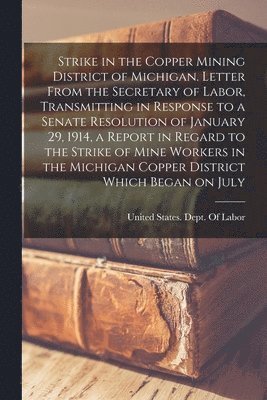 bokomslag Strike in the Copper Mining District of Michigan. Letter From the Secretary of Labor, Transmitting in Response to a Senate Resolution of January 29, 1914, a Report in Regard to the Strike of Mine