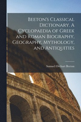 bokomslag Beeton's Classical Dictionary. A Cyclopaedia of Greek and Roman Biography, Geography, Mythology, and Antiquities